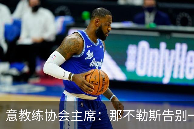 意教练协会主席：那不勒斯告别一位伟大教练，也迎来一位伟大教练